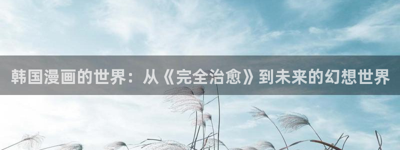 51漫画动画片：韩国漫画的世界：从《完全治愈》到未来的幻想世界
