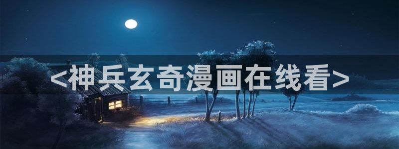 51漫画免费观看歪歪：<神兵玄奇漫画在线看>