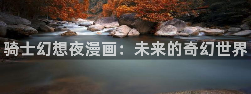 漫画在线看51漫画：骑士幻想夜漫画：未来的奇幻世界